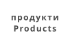 продукти Products