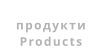 продукти Products